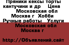 Пряники,кексы,торты,кантучини и др. › Цена ­ 100 - Московская обл., Москва г. Хобби. Ручные работы » Услуги   . Московская обл.,Москва г.